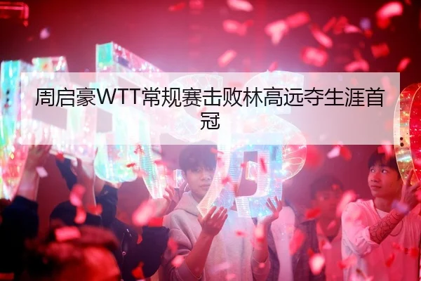 周启豪WTT常规赛击败林高远夺生涯首冠