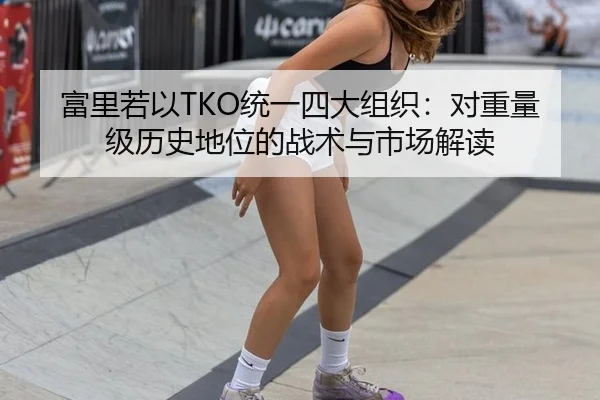 富里若以TKO统一四大组织：对重量级历史地位的战术与市场解读