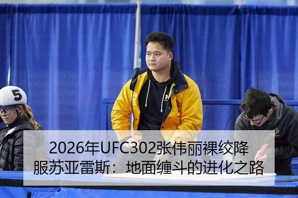 2026年UFC302张伟丽裸绞降服苏亚雷斯：地面缠斗的进化之路
