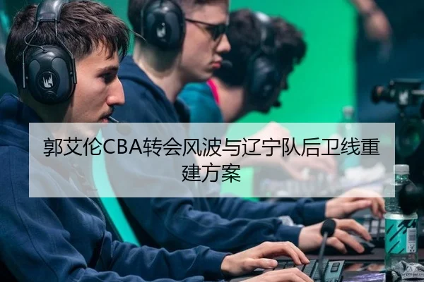 郭艾伦CBA转会风波与辽宁队后卫线重建方案