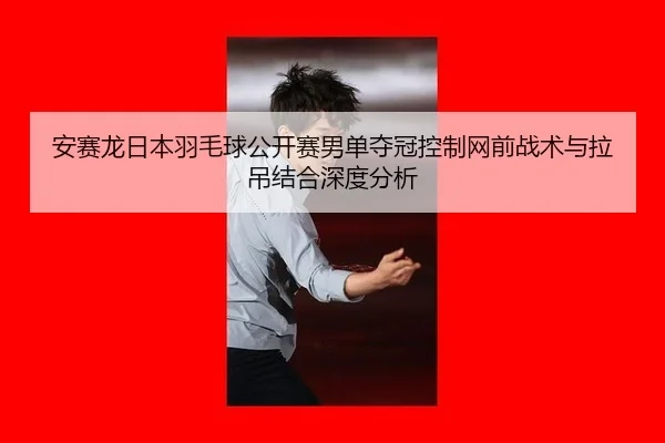 an-sai-long-ri-ben-yu-mao-qiu-gong-kai-sai-nan-dan-duo-guan-kong-zhi-wang-qian-zhan-shu-yu-la-diao-jie-he-shen-du-fen-xi-3-392.jpg