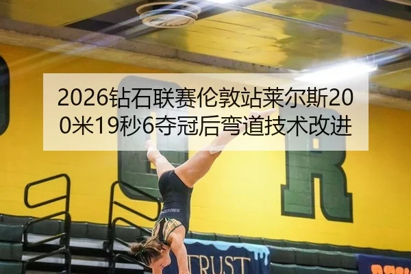 2026钻石联赛伦敦站莱尔斯200米19秒6夺冠后弯道技术改进