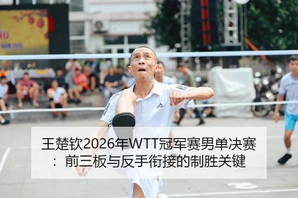 王楚钦2026年WTT冠军赛男单决赛：前三板与反手衔接的制胜关键