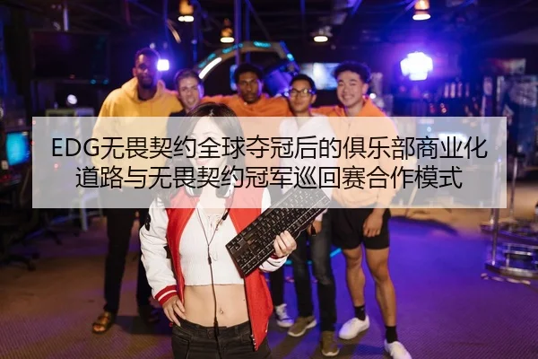 EDG无畏契约全球夺冠后的俱乐部商业化道路与无畏契约冠军巡回赛合作模式